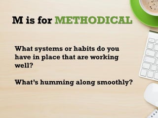 M is for METHODICAL
What systems or habits do you
have in place that are working
well?
What’s humming along smoothly?
 