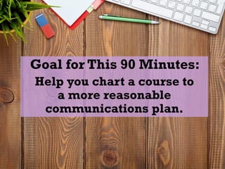 Goal for This 90 Minutes:
Help you chart a course to
a more reasonable
communications plan.
 