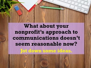 What about your
nonprofit’s approach to
communications doesn’t
seem reasonable now?
Jot down some ideas.
 