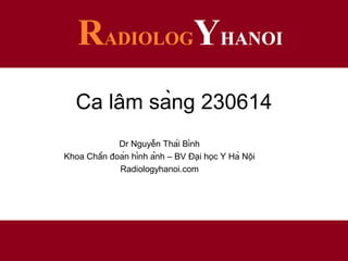 Ca lâm sàng 230614
Dr Nguyễn Thái Bình
Khoa Chẩn đoán hình ảnh – BV Đại học Y Hà Nội
Radiologyhanoi.com
 