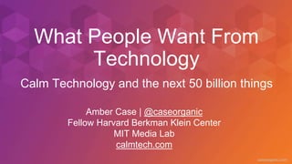 caseorganic.com
What People Want From
Technology
Amber Case | @caseorganic
Fellow Harvard Berkman Klein Center
MIT Media Lab
calmtech.com
Calm Technology and the next 50 billion things
 