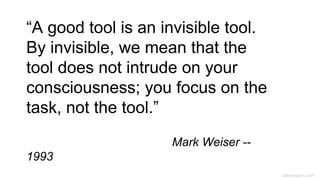 caseorganic.com
“A good tool is an invisible tool.
By invisible, we mean that the
tool does not intrude on your
consciousness; you focus on the
task, not the tool.”
Mark Weiser --
1993
 