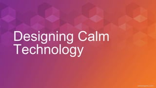 caseorganic.com
Designing Calm
Technology
 