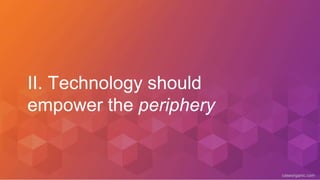 caseorganic.com
II. Technology should
empower the periphery
 
