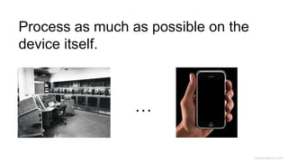 caseorganic.com
Process as much as possible on the
device itself.
…
 