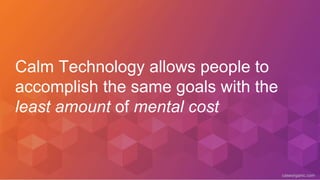 caseorganic.com
Calm Technology allows people to
accomplish the same goals with the
least amount of mental cost
 