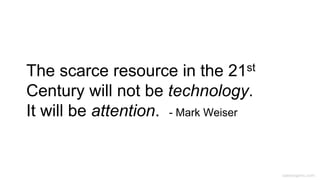 caseorganic.com
The scarce resource in the 21st
Century will not be technology.
It will be attention. - Mark Weiser
 