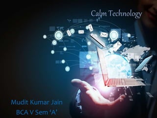 Calm Technology
Mudit Kumar Jain
BCA V Sem ‘A’
 