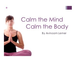 + 
Calm the Mind 
Calm the Body 
By Avinoam Lerner 
 