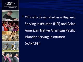 • Oﬃcially	
  designated	
  as	
  a	
  Hispanic	
  
Serving	
  Ins/tu/on	
  (HSI)	
  and	
  Asian	
  
American	
  Na/ve	
  American	
  Paciﬁc	
  
Islander	
  Serving	
  Ins/tu/on	
  
(AANAPSI)	
  
 