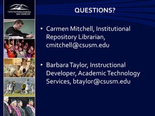 •  Carmen	
  Mitchell,	
  Institutional	
  
Repository	
  Librarian,	
  
cmitchell@csusm.edu	
  	
  
•  Barbara	
  Taylor,	
  Instructional	
  
Developer,	
  Academic	
  Technology	
  
Services,	
  btaylor@csusm.edu	
  
QUESTIONS?	
  
 