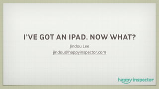 I’VE GOT AN IPAD. NOW WHAT?
Jindou Lee
jindou@happyinspector.com
 