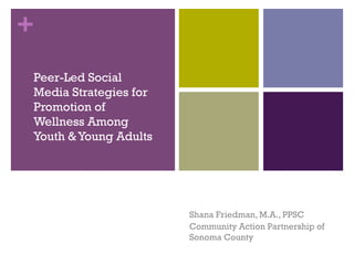 +
Peer-Led Social
Media Strategies for
Promotion of
Wellness Among
Youth & Young Adults




                       Shana Friedman, M.A., PPSC
                       Community Action Partnership of
                       Sonoma County
 