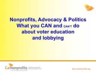 www.calnonprofits.org
Nonprofits, Advocacy & Politics
What you CAN and CAN’T do
about voter education
and lobbying
 