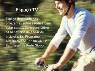 E s paço TV Espaço destinado nos programas sobre saúde e bem estar com reportagens sobre os benefícios de andar de bicicleta. Ex: Programa Alternativa Saúde na GNT e  B em Estar da Rede Globo. 