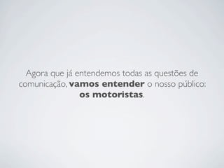 Agora que já entendemos todas as questões de
comunicação, vamos entender o nosso público:
                os motoristas.
 