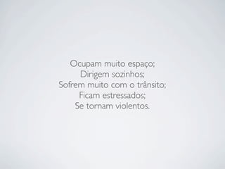 Ocupam muito espaço;
     Dirigem sozinhos;
Sofrem muito com o trânsito;
     Ficam estressados;
    Se tornam violentos.
 