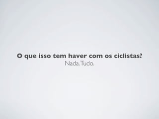 O que isso tem haver com os ciclistas?
              Nada. Tudo.
 