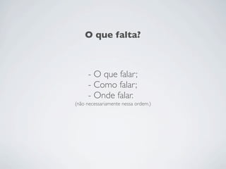 O que falta?



     - O que falar;
     - Como falar;
     - Onde falar.
(não necessariamente nessa ordem.)
 