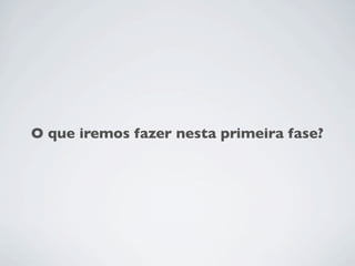 O que iremos fazer nesta primeira fase?
 