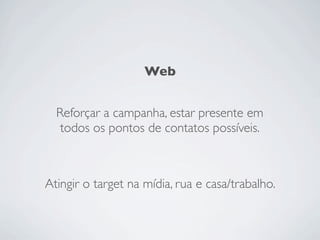 Web


  Reforçar a campanha, estar presente em
   todos os pontos de contatos possíveis.



Atingir o target na mídia, rua e casa/trabalho.
 