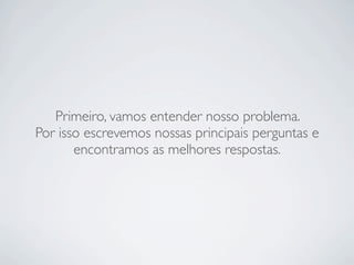 Primeiro, vamos entender nosso problema.
Por isso escrevemos nossas principais perguntas e
       encontramos as melhores respostas.
 