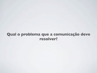 Qual o problema que a comunicação deve
               resolver?
 
