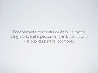Principalmente motoristas de ônibus e carros,
atingindo também pessoas em geral, que utilizam
         vias públicas para se locomover.
 