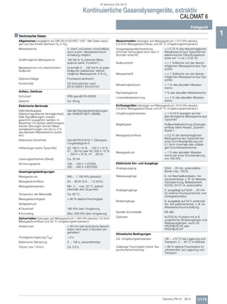 Kontinuierliche Gasanalysengeräte, extraktiv
CALOMAT 6
Feldgerät
1/179Siemens PA 01 · 2014
1■Technische Daten
Allgemeines (angelehnt an DIN EN 61207/IEC 1207. Alle Daten bezo-
gen auf das binäre Gemisch H2 in N2)
Messbereiche 4, intern und extern umschaltbar;
auch autom. Messbereichsum-
schaltung möglich
Größtmögliche Messspanne 100 Vol.% H2 (kleinste Mess-
spanne siehe „Funktion“)
Messbereiche mit unterdrücktem
Nullpunkt
Innerhalb 0 ... 100 Vol.% ist jeder
Nullpunkt realisierbar; kleinst-
mögliche Messspanne: 5 % H2
Gebrauchslage Frontwand senkrecht
Konformität CE-Kennzeichen nach
EN 61326/A1 EN 61010/1
Aufbau, Gehäuse
Schutzart IP65 gemäß EN 60529
Gewicht Ca. 25 kg
Elektrische Merkmale
EMV-Störfestigkeit
(Elektromagnetische Verträglichkeit)
(Alle Signalleitungen müssen
geschirmt ausgeführt werden. In
Bereichen mit starken elektromagne-
tischen Störungen können Mess-
wertabweichungen von bis zu 4 %
des kleinsten Messbereichs auftre-
ten)
Gemäß Standardanforderungen
der NAMUR NE21 (08/98)
Elektrische Sicherheit Gemäß EN 61010-1; Überspan-
nungskategorie II
Hilfsenergie (siehe Typschild) AC 100 V -10 % ... 120 V +10 %,
47 ... 63 Hz oder AC 200 V -10 %
... 240 V +10 %, 47 ... 63 Hz
Leistungsaufnahme (Gerät) Ca. 20 VA
Sicherungswerte 100 ... 120 V: 1,0T/250
200 ... 240 V: 0,63T/250
Gaseingangsbedingungen
Messgasdruck 800 ... 1 100 hPa (absolut)
Messgasdurchfluss 30 ... 90 l/h (0,5 ... 1,5 l/min)
Messgastemperatur Min. 0 ... max. 50 ºC, jedoch
oberhalb des Taupunkts
Temperatur der Messzelle Ca. 60 ºC
Messgasfeuchtigkeit < 90 % relative Feuchtigkeit
Spülgasdruck
• Dauerhaft 165 hPa über Umgebung
• Kurzzeitig Max. 250 hPa über Umgebung
Zeitverhalten (bezogen auf Messgasdruck 1 000 hPa absolut, 0,5 l/min
Messgasdurchfluss und 25 °C Umgebungstemperatur)
Anwärmzeit < 30 min (die technische Spezifi-
kation wird nach 2 Stunden ein-
gehalten)
Anzeigeverzögerung (T90) < 5 s
Elektrische Dämpfung 0 ... 100 s, parametrierbar
Totzeit ( bei 1 l/min) Ca. 0,5 s
Messverhalten (bezogen auf Messgasdruck 1 013 hPa absolut,
0,5 l/min Messgasdurchfluss und 25 °C Umgebungstemperatur)
Ausgangssignalschwankung
(höchste Genauigkeit wird nach 2
Stunden erreicht)
<  0,75 % des kleinstmöglichen
Messbereichs laut Typschild bei
elektronischer Dämpfungskons-
tante von 1 s ( = 0,25 %)
Nullpunktdrift <  1 %/Woche von der kleinst-
möglichen Messspanne laut Typ-
schild
Messwertdrift <  1 %/Woche von der kleinst-
möglichen Messspanne laut Typ-
schild
Wiederholpräzision < 1 % des aktuellen Messbe-
reichs
Nachweisgrenze 1 % des aktuellen Messbereichs
Linearitätsabweichung <  1 % des aktuellen Messbe-
reichs
Einflussgrößen (bezogen auf Messgasdruck 1013 hPa absolut,
0,5 l/min Messgasdurchfluss und 25 °C Umgebungstemperatur)
Umgebungstemperatur < 1 %/10 K bezogen auf die
kleinstmögliche Messspanne laut
Typschild
Begleitgase Nullpunktabweichung (Quergas-
einfluss siehe Absatz „Querein-
flüsse“)
Messgasdurchfluss < 0,2 % der kleinstmöglichen
Messspanne laut Typschild bei
einer Durchflussänderung von
0,1 l/min innerhalb des zulässi-
gen Durchflussbereiches
Messgasdruck < 1 % des aktuellen Messbe-
reichs bei einer Druckänderung
von 100 hPa
Elektrische Ein- und Ausgänge
Analogausgang 0/2/4 ... 20 mA, potenzialfrei;
Bürde max. 750 
Relaisausgänge 6, mit Wechselkontakten, frei
parametrierbar, z. B. für Messbe-
reichskennung; Belastbarkeit:
AC/DC 24 V/1 A, potenzialfrei
Analogeingänge 2, ausgelegt auf 0/2/4 ... 20 mA
für externe Druckaufnehmer und
Quergaskorrektur
Binäreingänge 6, ausgelegt auf 24 V, potenzial-
frei, frei parametrierbar, z. B. für
Messbereichsumschaltung
Serielle Schnittstelle RS 485
Optionen AUTOCAL-Funktion mit je 8
zusätzlichen Binäreingängen und
Relaisausgängen, auch mit
PROFIBUS PA oder
PROFIBUS DP
Klimatische Bedingungen
Zul. Umgebungstemperatur -30 ... +70 °C bei Lagerung und
Transport, 5 ... 45 °C im Betrieb
Zulässige Feuchtigkeit (keine Tau-
punktunterschreitung)
< 90 % relative Feuchtigkeit im
Jahresmittel, bei Lagerung und
Transport
© Siemens AG 2013
 