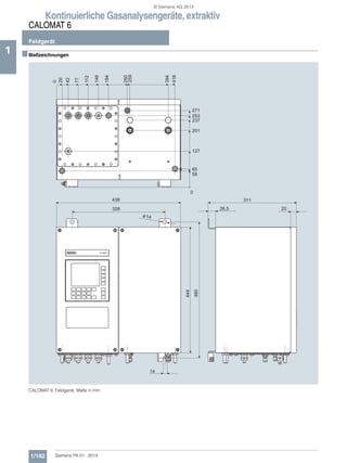 Kontinuierliche Gasanalysengeräte, extraktiv
CALOMAT 6
Feldgerät
1/182 Siemens PA 01 · 2014
1 ■Maßzeichnungen
CALOMAT 6, Feldgerät, Maße in mm
s
© Siemens AG 2013
 