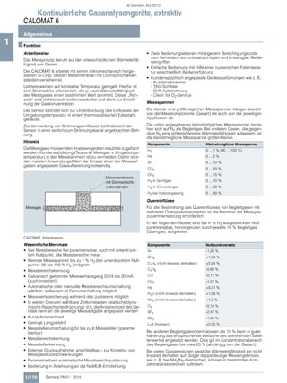 Kontinuierliche Gasanalysengeräte, extraktiv
CALOMAT 6
Allgemeines
1/170 Siemens PA 01 · 2014
1 ■Funktion
Arbeitsweise
Das Messprinzip beruht auf der unterschiedlichen Wärmeleitfä-
higkeit von Gasen.
Der CALOMAT 6 arbeitet mit einem mikromechanisch herge-
stellten Si-Chip, dessen Messmembran mit Dünnschichtwider-
ständen versehen ist.
Letztere werden auf konstante Temperatur geregelt. Hierfür ist
eine Stromstärke erforderlich, die je nach Wärmeleitfähigkeit
des Messgases einen bestimmten Wert annimmt. Dieser „Roh-
wert“ wird elektronisch weiterverarbeitet und dient zur Errech-
nung der Gaskonzentration.
Der Sensor befindet sich zur Unterdrückung des Einflusses der
Umgebungstemperatur in einem thermostatisierten Edelstahl-
gehäuse.
Zur Vermeidung von Strömungseinflüssen befindet sich der
Sensor in einer seitlich zum Strömungskanal angebrachten Boh-
rung.
Hinweis
Die Messgase müssen den Analysengeräten staubfrei zugeführt
werden. Kondensatbildung (Taupunkt Messgas < Umgebungs-
temperatur) in den Messkammern ist zu vermeiden. Daher ist in
den meisten Anwendungsfällen der Einsatz einer der Messauf-
gaben angepasste Gasaufbereitung notwendig.
CALOMAT, Arbeitsweise
Wesentliche Merkmale
• Vier Messbereiche frei parametrierbar, auch mit unterdrück-
tem Nullpunkt, alle Messbereiche linear
• Kleinste Messspannen bis zu 1 % H2 (bei unterdrücktem Null-
punkt : 95 bis 100 % H2 ) möglich
• Messbereichskennung
• Galvanisch getrennter Messwertausgang 0/2/4 bis 20 mA
(auch invertiert)
• Automatische oder manuelle Messbereichsumschaltung
wählbar; außerdem ist Fernumschaltung möglich
• Messwertspeicherung während des Justierens möglich
• In weiten Grenzen wählbare Zeitkonstanten (statische/dyna-
mische Rauschunterdrückung); d.h. die Ansprechzeit des Ge-
rätes kann an die jeweilige Messaufgabe angepasst werden
• Kurze Ansprechzeit
• Geringe Langzeitdrift
• Messstellenumschaltung für bis zu 6 Messstellen (parame-
trierbar)
• Messbereichskennung
• Messstellenkennung
• Externer Druckaufnehmer anschließbar – zur Korrektur von
Messgasdruckschwankungen
• Parametrierbare automatische Messbereichsjustierung
• Bedienung in Anlehnung an die NAMUR-Empfehlung
• Zwei Bedienungsebenen mit eigenem Berechtigungscode
zum Verhindern von unbeabsichtigten und unbefugten Bedie-
neingriffen
• Einfache Bedienung mit Hilfe einer numerischen Folientasta-
tur einschließlich Bedienerführung
• Kundenspezifisch angepasste Geräteausführungen wie z. B.:
- Kundenabnahme
- TAG-Schilder
- Drift-Aufzeichnung
- Clean for O2-Service
Messspannen
Die kleinst- und größtmöglichen Messspannen hängen sowohl
von der Messkomponente (Gasart) als auch von der jeweiligen
Applikation ab.
Die unten angegebenen kleinstmöglichen Messspannen bezie-
hen sich auf N2 als Begleitgas. Bei anderen Gasen, die gegen-
über N2 eine größere/kleinere Wärmeleitfähigkeit aufweisen, ist
die kleinstmögliche Messspanne größer/kleiner.
Quereinflüsse
Für die Bestimmung des Quereinflusses von Begleitgasen mit
mehreren Quergaskomponenten ist die Kenntnis der Messgas-
zusammensetzung erforderlich.
In der folgenden Tabelle sind die in % H2 ausgedrückten Null-
punktversätze, hervorgerufen durch jeweils 10 % Begleitgas
(Quergas), aufgelistet.
Bei anderen Begleitgaskonzentrationen als 10 % kann in guter
Näherung das entsprechende Vielfache des betreffenden Tabel-
lenwertes angesetzt werden. Dies gilt im Konzentrationsbereich
des Begleitgases bis etwa 25 % (abhängig von der Gasart).
Bei vielen Gasgemischen weist die Wärmeleitfähigkeit ein nicht
lineares Verhalten auf. Sogar doppeldeutige Messergebnisse,
wie z. B. bei NH3/N2-Gemischen, können in bestimmten Kon-
zentrationsbereichen auftreten.
Messmembrane
mit Dünnschicht-
widerständen
Messgas
Komponente Kleinstmögliche Messspanne
H2 0 ... 1 % (95 ... 100 %)
He 0 ... 2 %
Ar 0 ... 10 %
CO2 0 ... 20 %
CH4 0 ... 15 %
H2 in Gichtgas 0 ... 10 %
H2 in Konvertergas 0 ... 20 %
H2 bei Holzvergasung 0 ... 30 %
Komponente Nullpunktversatz
Ar -1,28 %
CH4 +1,59 %
C2H6 (nicht lineares Verhalten) +0,04 %
C3H8 -0,80 %
CO -0,11 %
CO2 -1,07 %
He +6,51 %
H2O (nicht lineares Verhalten) +1,58 %
NH3 (nicht lineares Verhalten) +1,3 %
O2 -0,18 %
SF6 -2,47 %
SO2 -1,34 %
Luft (trocken) +0,50 %
© Siemens AG 2013
 