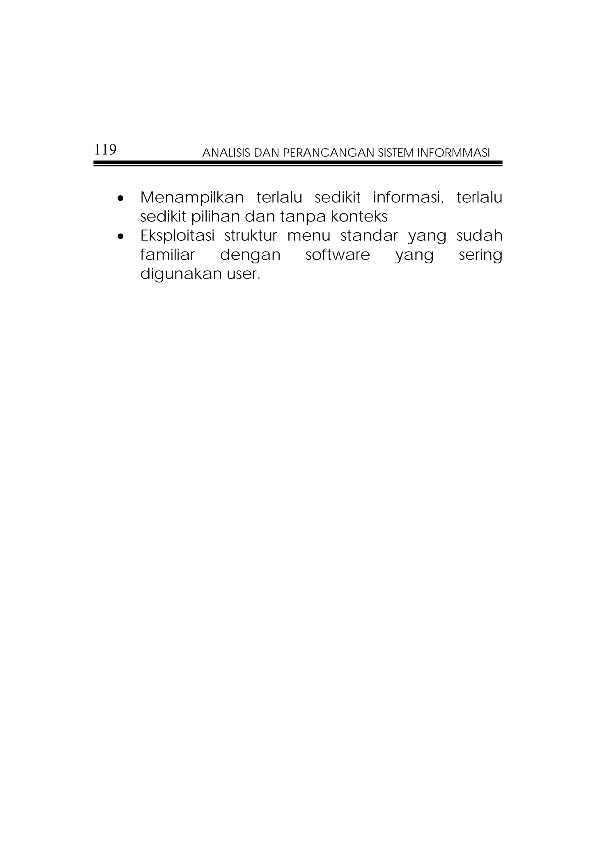 119          ANALISIS DAN PERANCANGAN SISTEM INFORMMASI


  •   Menampilkan terlalu sedikit informasi, terlalu
      sedikit pilihan dan tanpa konteks
  •   Eksploitasi struktur menu standar yang sudah
      familiar     dengan    software   yang sering
      digunakan user.
 