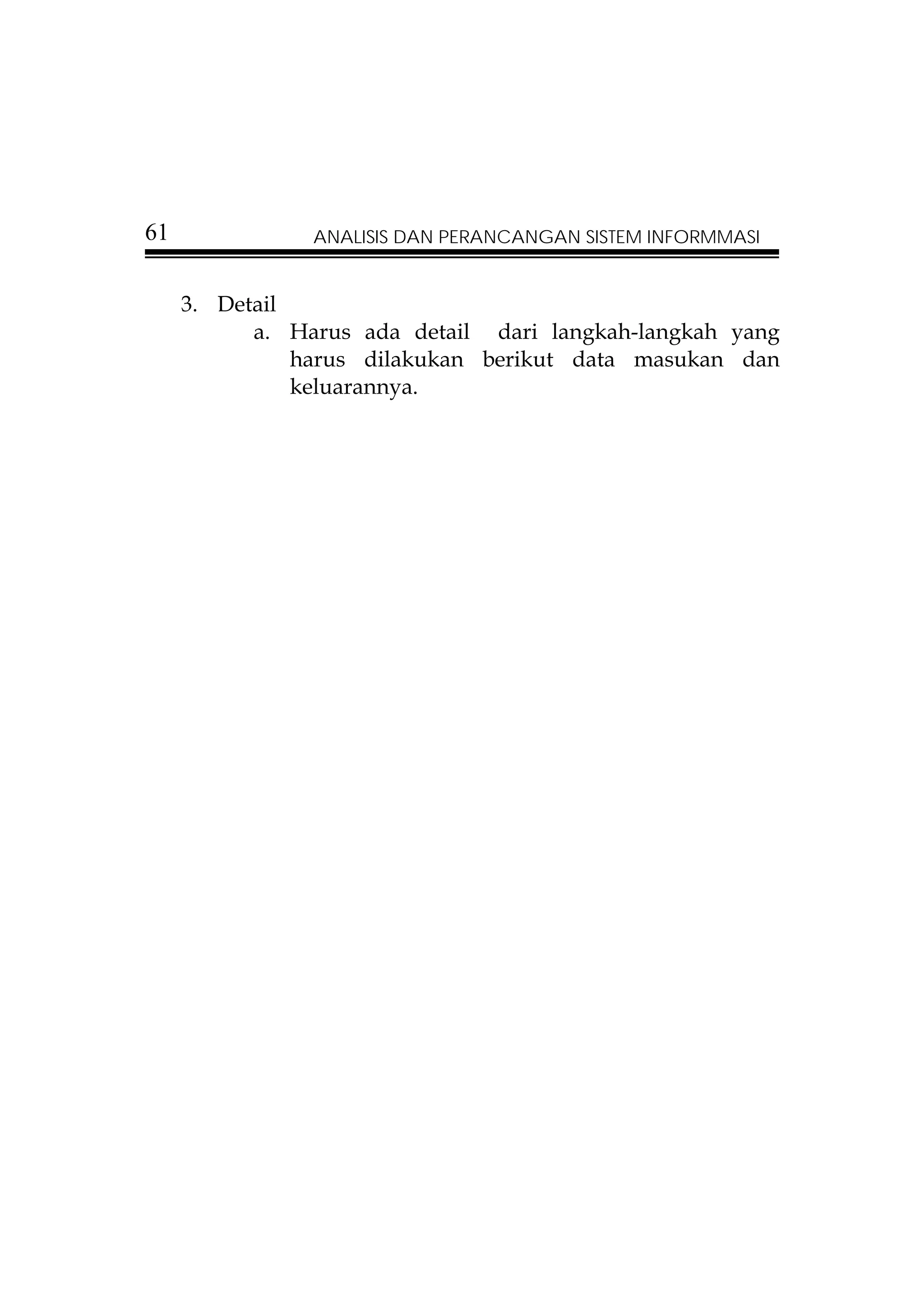 61              ANALISIS DAN PERANCANGAN SISTEM INFORMMASI


     3. Detail
           a. Harus ada detail dari langkah-langkah yang
               harus dilakukan berikut data masukan dan
               keluarannya.
 