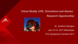 Virtual Reality (VR), Simulations and Games:
Research Opportunities
Dr. Cynthia Calongne
July 12-13, 2017 Workshops
CTU Symposium Summer 2017
 