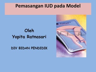 Pemasangan IUD pada Model
Oleh
Yopita Ratnasari
DIV BIDAN PENDIDIK
 