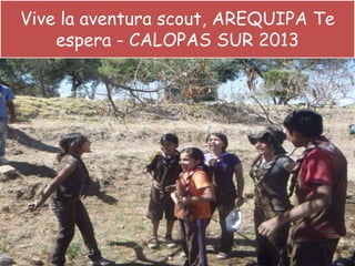 Vive la aventura scout, AREQUIPA Te
espera - CALOPAS SUR 2013
 