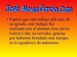 Espero que este trabajo allá sido de su agrado, este trabajo fue realizado por el alumno José alexis García Cota, su servidor, gracias por haberme brindado este tiempo, se lo agradezco de antemano. José Alexis García Cota 