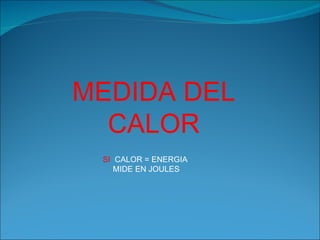 MEDIDA DEL CALOR SI CALOR = ENERGIA MIDE EN JOULES