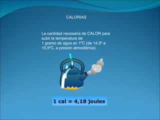 La cantidad necesaria de CALOR para subir la temperatura de 1 gramo de agua en 1ºC (de 14,5º a 15,5ºC, a presión atmosférica). CALORIAS