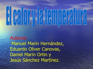 El calor y la temperatura Autores: Manuel Marin Hernández, Eduardo Oliver Canovas,  Daniel Marin Ortin y Jesús Sánchez Martínez.   