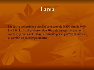 Tarea Un gas se comprime a presión constante de 0.800 atm de 9.00 L a 2.00 L. En el proceso salen 400 J de energía de gas por calor, a) ¿Cuál es el trabajo efectuado por el gas? b) ¿Cuál es el cambio en su energía interna?    