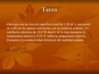 Tarea Una caja con un área de superficie total de 1.20 m 2  y una pared de 4.00 cm de espesor está hecha con un material aislante. Un calefactor eléctrico de 10.0 W dentro de la caja mantiene la temperatura interior a 15.0 °C sobre la temperatura exterior. Encuentre la conductividad térmica k del material aislante.  