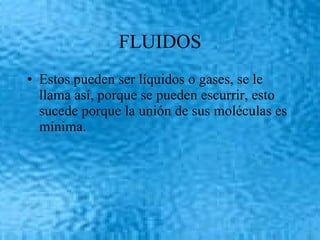FLUIDOS Estos pueden ser líquidos o gases, se le llama así, porque se pueden escurrir, esto sucede porque la unión de sus moléculas es mínima. 