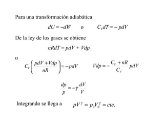 Para una transformación adiabática
               dU = −dW        o      CVdT = − pdV
De la ley de los gases se obtiene
               nRdT = pdV + Vdp
o
        pdV + Vdp                            CV + nR
    CV             = − pdV         Vdp = −           pdV
           nR                                  CV

                     dp      dV
                        = −γ
                      p      V

Integrando se llega a      pV γ = p0V0γ = cte.
 