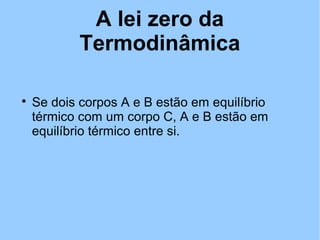 A lei zero da 
Termodinâmica 
 Se dois corpos A e B estão em equilíbrio 
térmico com um corpo C, A e B estão em 
equilíbrio térmico entre si. 
 