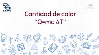 Cantidad de calor
“Q=mc ΔT”
 