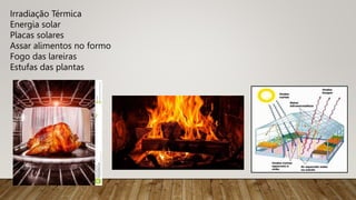 Irradiação Térmica
Energia solar
Placas solares
Assar alimentos no formo
Fogo das lareiras
Estufas das plantas
 