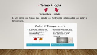 • Termo + logia
Temperatura estudo
É um ramo da Física que estuda os fenômenos relacionados ao calor e
temperatura.
 