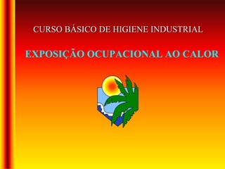 EXPOSIÇÃO OCUPACIONAL AO CALOR
CURSO BÁSICO DE HIGIENE INDUSTRIAL
 