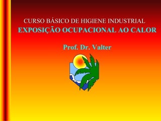 EXPOSIÇÃO OCUPACIONAL AO CALOR
Prof. Dr. Valter
CURSO BÁSICO DE HIGIENE INDUSTRIAL
 